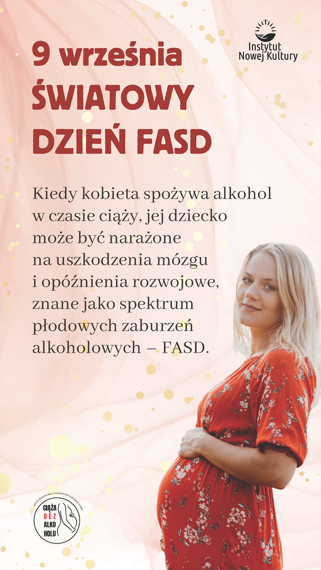 Plakat informacyjny, na którym znajduje się treść: 9 września Światowy Dzień FASD. Kiedy kobieta spożywa alkohol w czasie ciąży, jej dziecko może być narażone na uszkodzenia mózgu i opóźnienia rozwojowe, znane jako spektrum płodowych zaburzeń alkoholowych - FASD